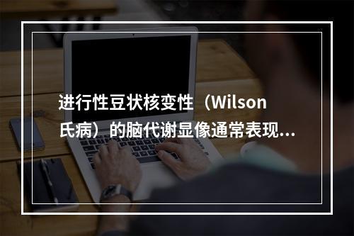 进行性豆状核变性（Wilson氏病）的脑代谢显像通常表现为（