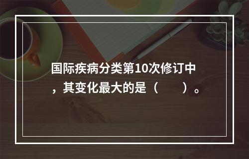 国际疾病分类第10次修订中，其变化最大的是（　　）。