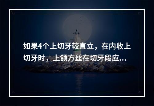 如果4个上切牙较直立，在内收上切牙时，上颌方丝在切牙段应加入