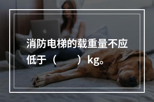 消防电梯的载重量不应低于（  ）kg。