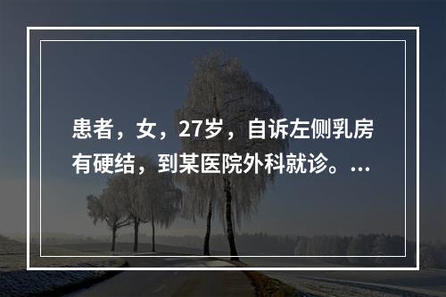 患者，女，27岁，自诉左侧乳房有硬结，到某医院外科就诊。活