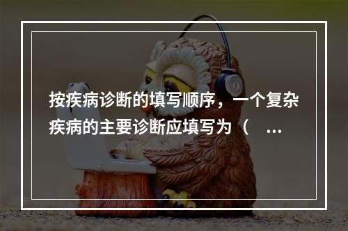 按疾病诊断的填写顺序，一个复杂疾病的主要诊断应填写为（　　