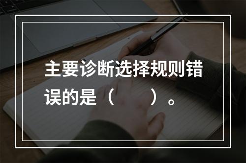 主要诊断选择规则错误的是（　　）。