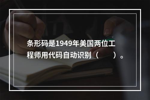 条形码是1949年美国两位工程师用代码自动识别（　　）。