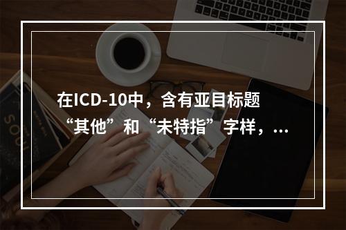 在ICD-10中，含有亚目标题“其他”和“未特指”字样，这