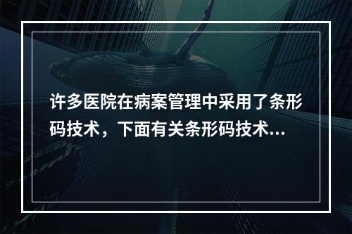 许多医院在病案管理中采用了条形码技术，下面有关条形码技术描