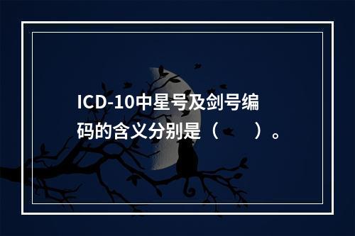 ICD-10中星号及剑号编码的含义分别是（　　）。