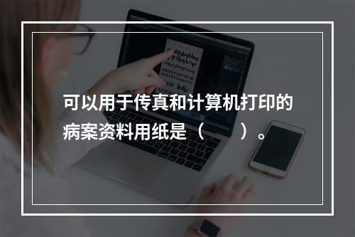 可以用于传真和计算机打印的病案资料用纸是（　　）。