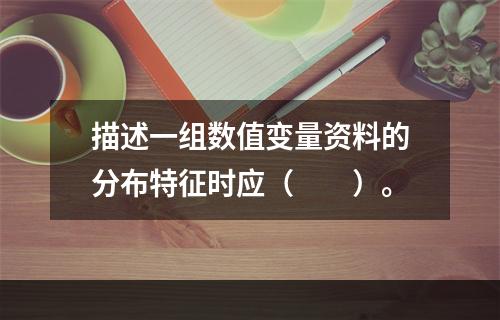 描述一组数值变量资料的分布特征时应（　　）。