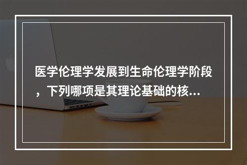 医学伦理学发展到生命伦理学阶段，下列哪项是其理论基础的核心