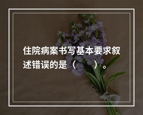 住院病案书写基本要求叙述错误的是（　　）。