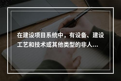 在建设项目系统中，有设备、建设工艺和技术或其他类型的非人员