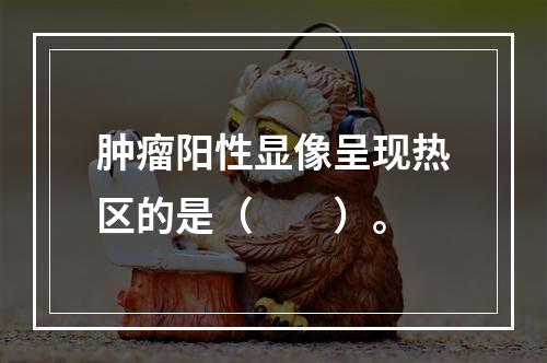 肿瘤阳性显像呈现热区的是（　　）。