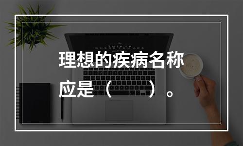 理想的疾病名称应是（　　）。