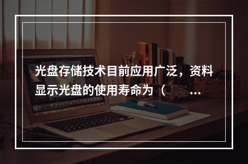 光盘存储技术目前应用广泛，资料显示光盘的使用寿命为（　　）