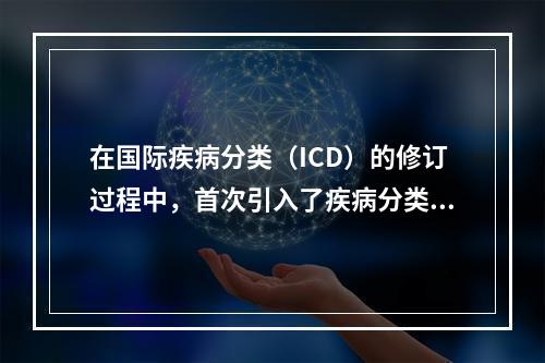 在国际疾病分类（ICD）的修订过程中，首次引入了疾病分类是