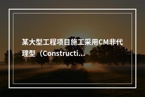 某大型工程项目施工采用CM非代理型（Constructio