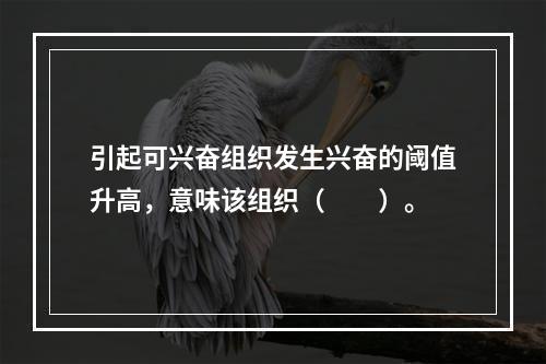 引起可兴奋组织发生兴奋的阈值升高，意味该组织（　　）。