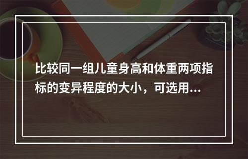 比较同一组儿童身高和体重两项指标的变异程度的大小，可选用（