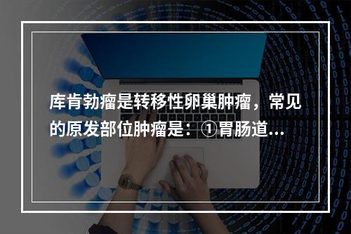 库肯勃瘤是转移性卵巢肿瘤，常见的原发部位肿瘤是：①胃肠道②