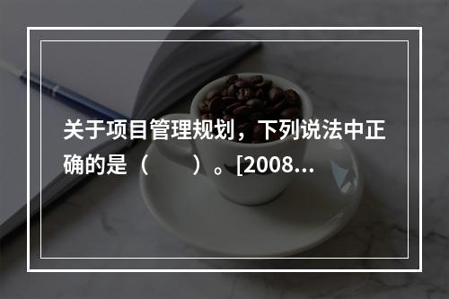 关于项目管理规划，下列说法中正确的是（　　）。[2008年