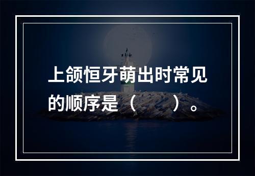 上颌恒牙萌出时常见的顺序是（　　）。