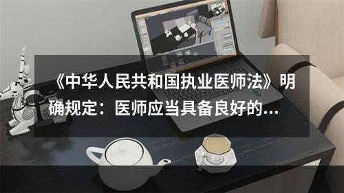 《中华人民共和国执业医师法》明确规定：医师应当具备良好的（