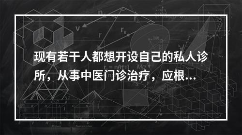 现有若干人都想开设自己的私人诊所，从事中医门诊治疗，应根据