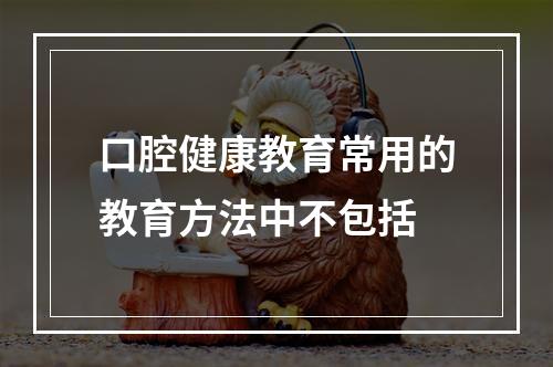 口腔健康教育常用的教育方法中不包括