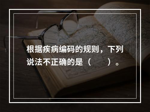 根据疾病编码的规则，下列说法不正确的是（　　）。