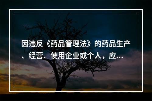 因违反《药品管理法》的药品生产、经营、使用企业或个人，应受