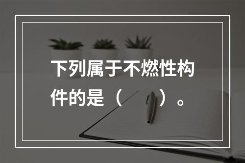 下列属于不燃性构件的是（  ）。