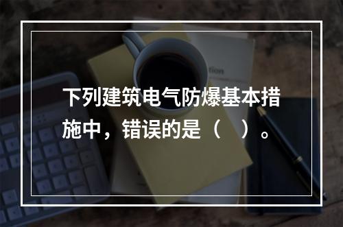 下列建筑电气防爆基本措施中，错误的是（　）。