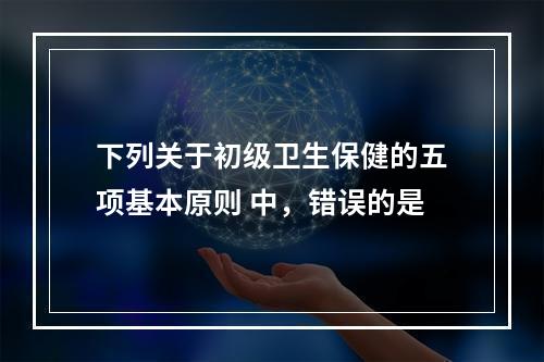 下列关于初级卫生保健的五项基本原则 中，错误的是