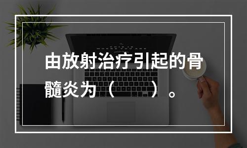 由放射治疗引起的骨髓炎为（　　）。