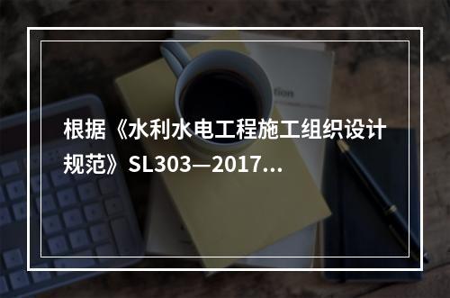 根据《水利水电工程施工组织设计规范》SL303—2017，导