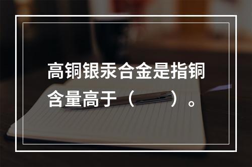 高铜银汞合金是指铜含量高于（　　）。