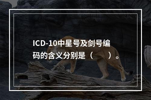 ICD-10中星号及剑号编码的含义分别是（　　）。