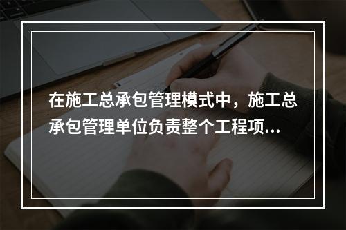 在施工总承包管理模式中，施工总承包管理单位负责整个工程项目