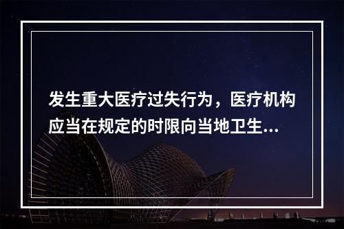 发生重大医疗过失行为，医疗机构应当在规定的时限向当地卫生行