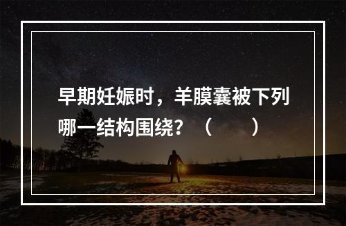 早期妊娠时，羊膜囊被下列哪一结构围绕？（　　）