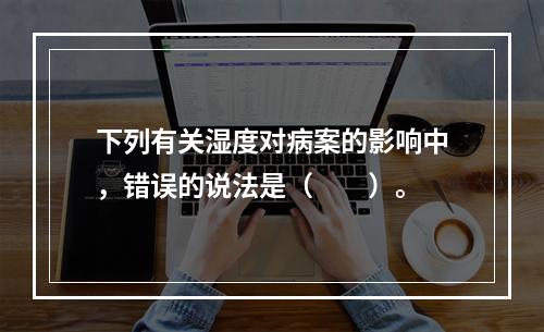 下列有关湿度对病案的影响中，错误的说法是（　　）。