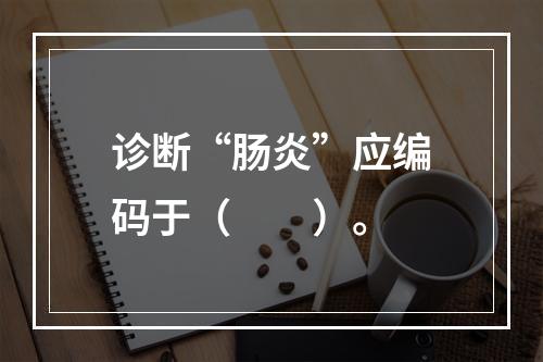 诊断“肠炎”应编码于（　　）。