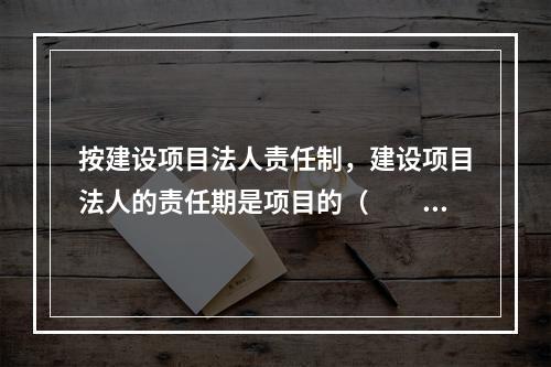 按建设项目法人责任制，建设项目法人的责任期是项目的（　　）