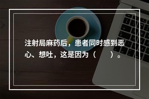 注射局麻药后，患者同时感到恶心、想吐，这是因为（　　）。