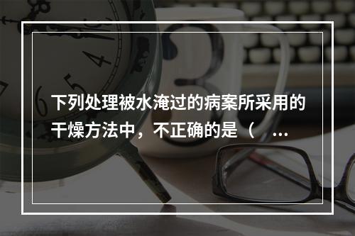 下列处理被水淹过的病案所采用的干燥方法中，不正确的是（　　