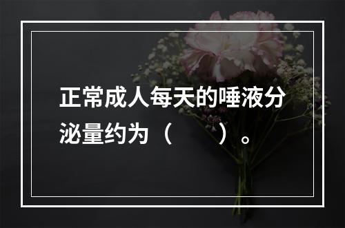 正常成人每天的唾液分泌量约为（　　）。