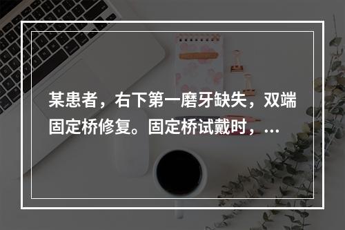 某患者，右下第一磨牙缺失，双端固定桥修复。固定桥试戴时，用力