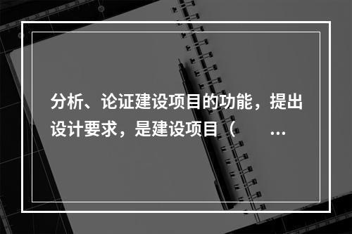 分析、论证建设项目的功能，提出设计要求，是建设项目（　　）