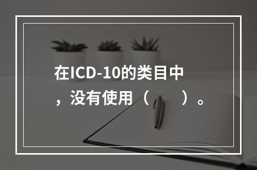 在ICD-10的类目中，没有使用（　　）。